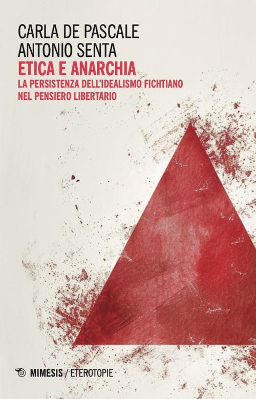 Etica e anarchia. La persistenza dell'idealismo fichtiano nel pensiero libertario - Carla De Pascale,Antonio Senta - copertina