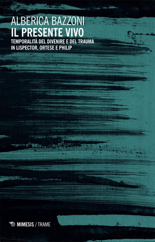 Il presente vivo. Temporalità del divenire e del trauma in Lispector, Ortese e Philip - Alberica Bazzoni - copertina