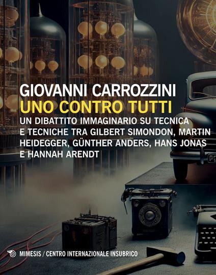 Uno contro tutti. Un dibattito immaginario su tecnica e tecniche tra Gilbert Simondon, Martin Heidegger, Günther Anders, Hans Jonas e Hannah Arendt - Giovanni Carrozzini - ebook