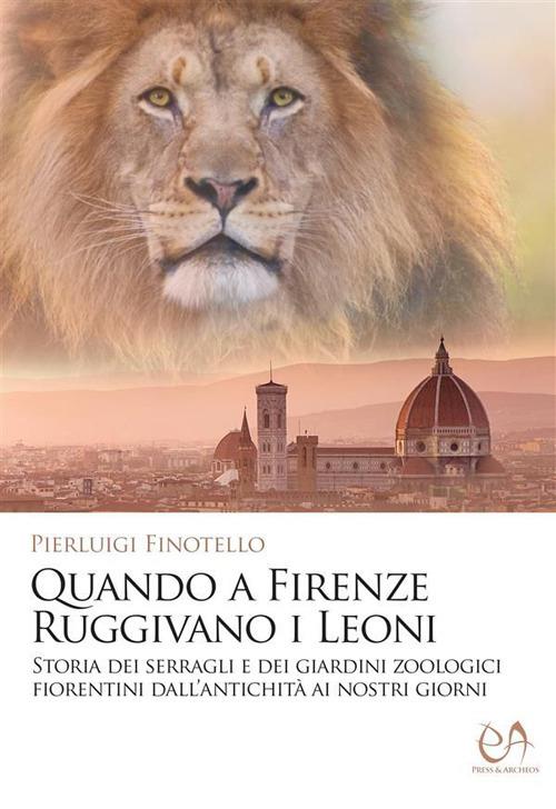 Quando a Firenze ruggivano i leoni. Storia dei serragli e dei giardini zoologici fiorentini dall'antichità ai nostri giorni - Pierluigi Finotello - ebook