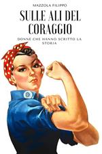 Sulle ali del coraggio. Donne che hanno scritto la storia