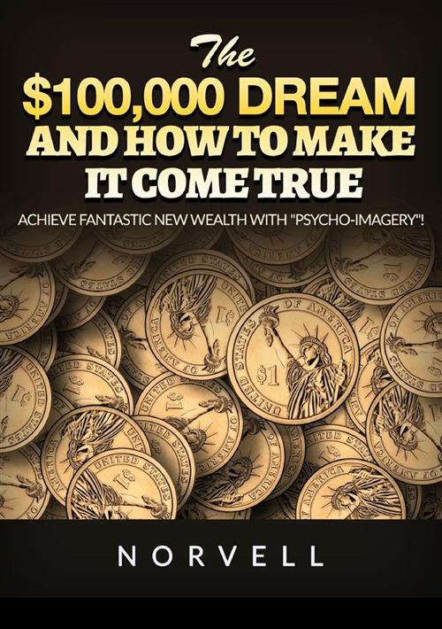 The $100,000 dream and how to make it come true. Achieve fantastic new wealth with «psycho-imagery»! - Anthony Norvell - copertina
