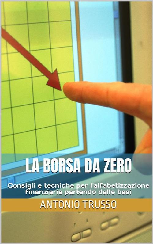 La borsa da zero. Consigli e tecniche per l'alfabetizzazione finanziaria partendo dalle basi - Antonio Trusso - ebook