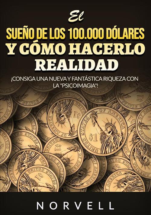 El sueño de los 100.000 dólares y cómo hacerlo realidad. ¡Consiga una nueva y fantástica riqueza con la «psicoimagia»! - Anthony Norvell - copertina