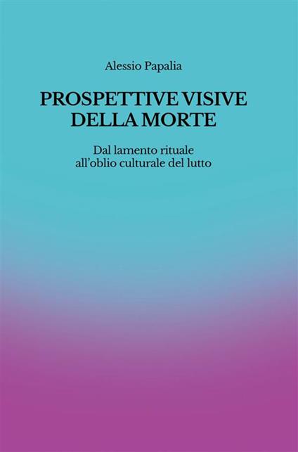Prospettive visive della morte. Dal lamento rituale all'oblio culturale del lutto - Alessio Papalia - ebook