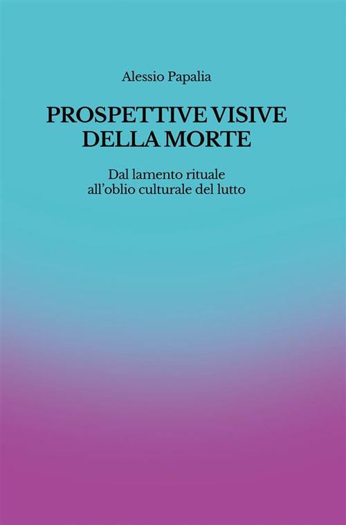 Prospettive visive della morte. Dal lamento rituale all'oblio culturale del lutto - Alessio Papalia - ebook
