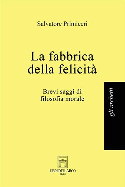 La fabbrica della felicità. Brevi saggi di filosofia morale - Salvatore Primiceri - ebook