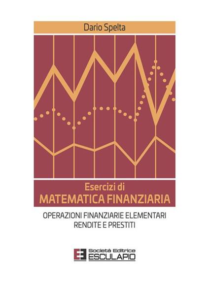 Esercizi di matematica finanziaria. Operazioni finanziarie elementari, rendite e prestiti - Dario Spelta - ebook