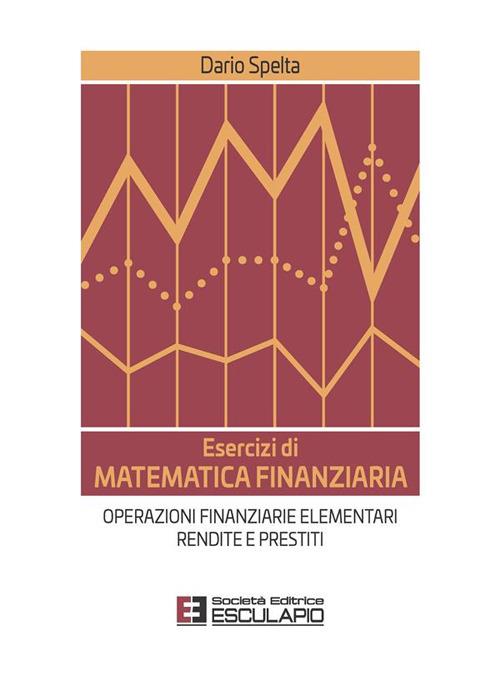 Esercizi di matematica finanziaria. Operazioni finanziarie elementari, rendite e prestiti - Dario Spelta - ebook