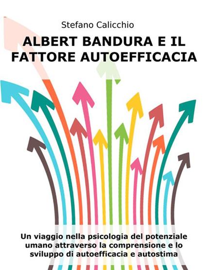 Albert Bandura e il fattore autoefficacia. Un viaggio nella psicologia del potenziale umano attraverso la comprensione e lo sviluppo di autoefficacia e autostima - Stefano Calicchio - ebook