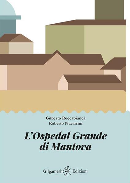 L' Ospedal Grande di Mantova - Roberto Navarrini,Gilberto Roccabianca - ebook