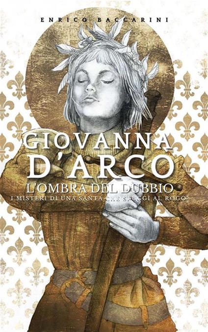 Giovanna d'Arco, l'ombra del dubbio. I misteri di una santa che sfuggì al rogo? - Enrico Baccarini - ebook