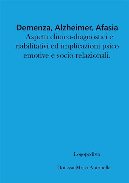 Demenza, alzheimer, afasia: aspetti clinico-diagnostici e riabilitativi ed implicazioni psico-emotive e socio-relazionali - Antonella Moro - copertina