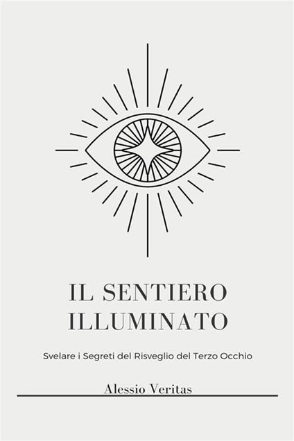 Il Sentiero illuminato. Sblocca una coscienza superiore, illuminazione spirituale e poteri psichici attraverso l'attivazione del terzo occhio, la chiaroveggenza, la proiezione astrale e l'osservazione dell'aura - Alessio Veritas - ebook