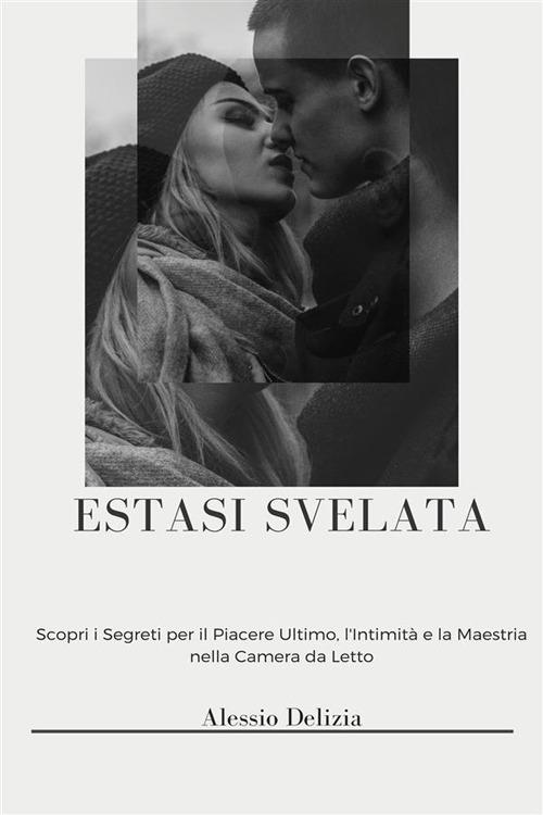 Estasi svelata. Una guida per elevarsi nella propria vita sessuale con orgasmi multipli, eiaculazione femminile e controllo naturale maschile - Alessio Delizia - ebook