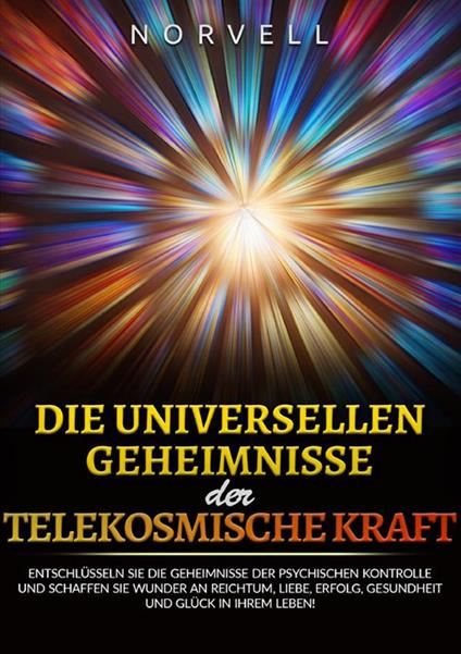 Die universellen Geheimnisse der Telekosmische Kraft. Entschlüsseln sie die geheimnisse der psychischen kontrolle und schaffen sie wunder an reichtum, liebe, erfolg, gesundheit und glück in ihrem leben! - Norvell - copertina
