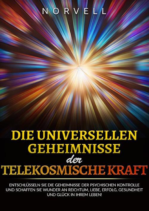 Die universellen Geheimnisse der Telekosmische Kraft. Entschlüsseln sie die geheimnisse der psychischen kontrolle und schaffen sie wunder an reichtum, liebe, erfolg, gesundheit und glück in ihrem leben! - Norvell - copertina