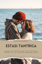 Estasi tantrica. Guida per principianti all'intimità perfetta e al piacere ineguagliabile