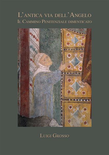 L'antica via dell'angelo. Il cammino penitenziale dimenticato - Luigi Grosso - copertina