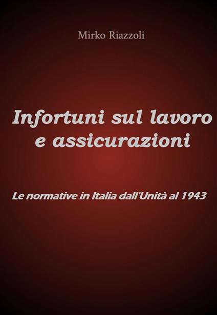 Infortuni sul lavoro e assicurazioni. Le normative in Italia dall'Unità al 1943 - Mirko Riazzoli - ebook