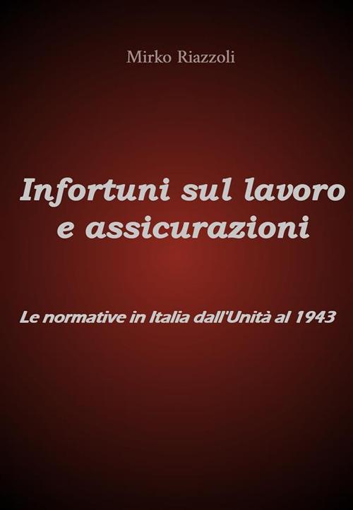 Infortuni sul lavoro e assicurazioni. Le normative in Italia dall'Unità al 1943 - Mirko Riazzoli - ebook
