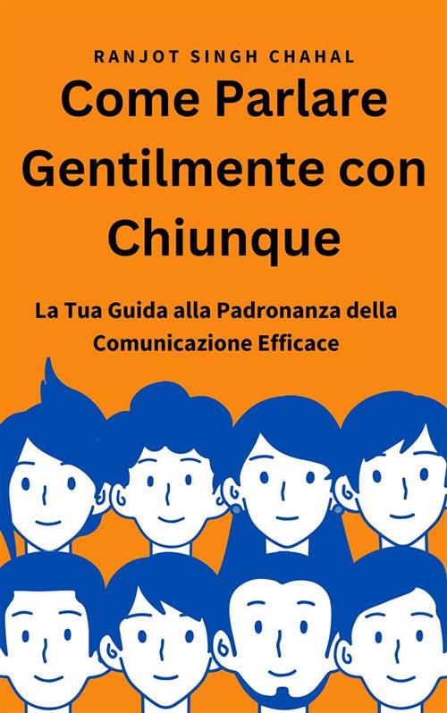Come parlare gentilmente con chiunque: la tua guida alla padronanza della comunicazione efficace - Ranjot Singh Chahal - ebook