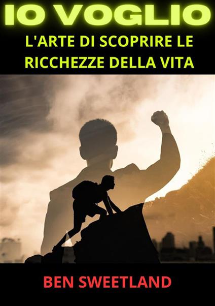 Io voglio. L'arte di scoprire le ricchezze della vita - Ben Sweetland - copertina