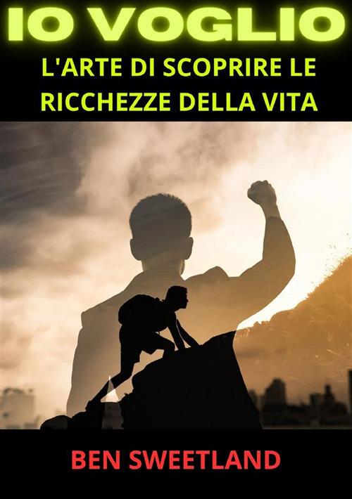 Io voglio. L'arte di scoprire le ricchezze della vita - Ben Sweetland - copertina