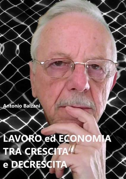 Lavoro ed economia tra crescita e decrescita. Nuova ediz. - Antonio Balzani - copertina