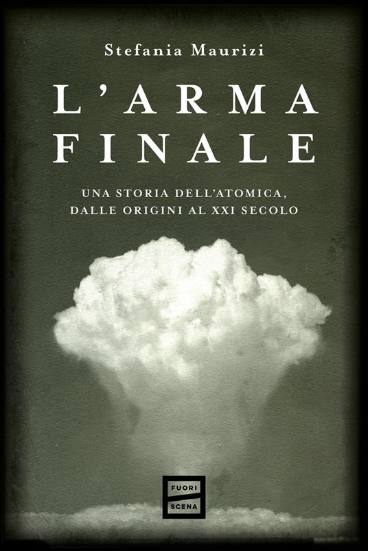 L'arma finale. Una storia dell'atomica, dalle origini al XXI secolo - Stefania Maurizi - copertina