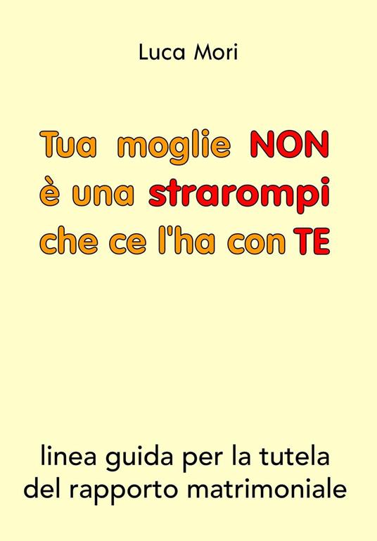 Tua moglie non è una strarompi che ce l'ha con te. Linee guida per la tutela del rapporto matrimoniale - Luca Mori - copertina
