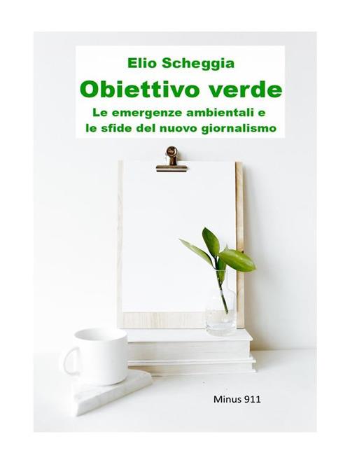 Obiettivo verde. Le emergenze ambientali e le sfide del nuovo giornalismo - Elio Scheggia - ebook
