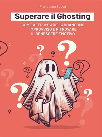 Superare il ghosting. Come affrontare l'abbandono improvviso e ritrovare il benessere emotivo - Francesca Saccà - ebook
