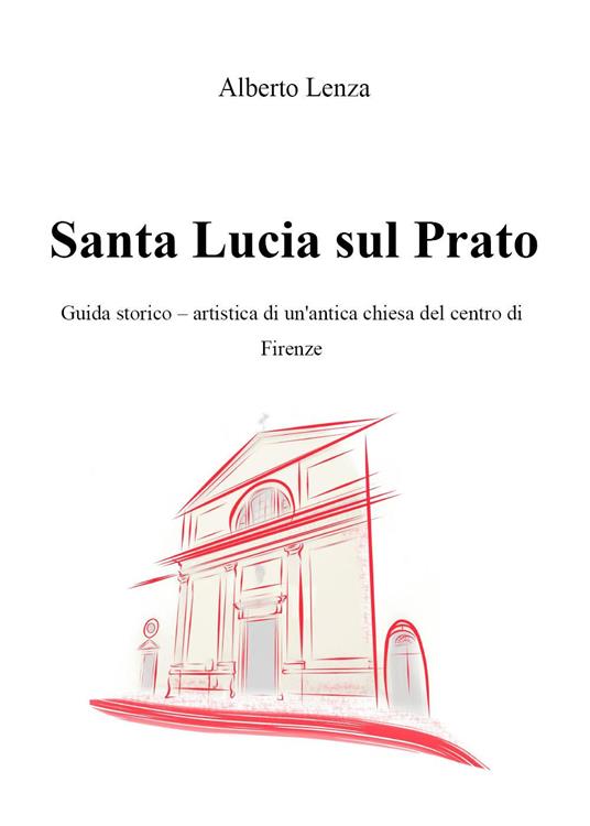 Santa Lucia sul Prato. Guida storico-artistica di un'antica chiesa del centro di Firenze - Alberto Lenza - copertina