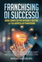 Franchising di successo: guida completa per avviare e gestire la tua impresa in franchising. Dalla scelta del franchising giusto alla pianificazione aziendale, strategie di marketing, gestione del personale e piani di exit: tutto quello di cui hai bisogno