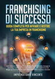 Franchising di successo: guida completa per avviare e gestire la tua impresa in franchising. Dalla scelta del franchising giusto alla pianificazione aziendale, strategie di marketing, gestione del personale e piani di exit: tutto quello di cui hai bisogno