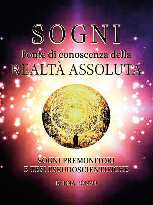 Sogni. Fonte di conoscenza della realtà assoluta. Sogni premonitori e tesi pseudoscientifiche - Elena Ponzo - ebook
