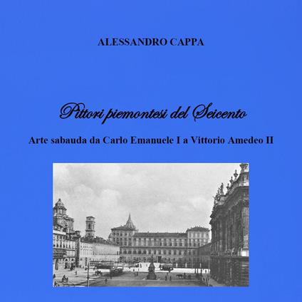 Pittori piemontesi del Seicento. Arte sabauda da Carlo Emanuele I a Vittorio Amedeo II - Alessandro Cappa - copertina