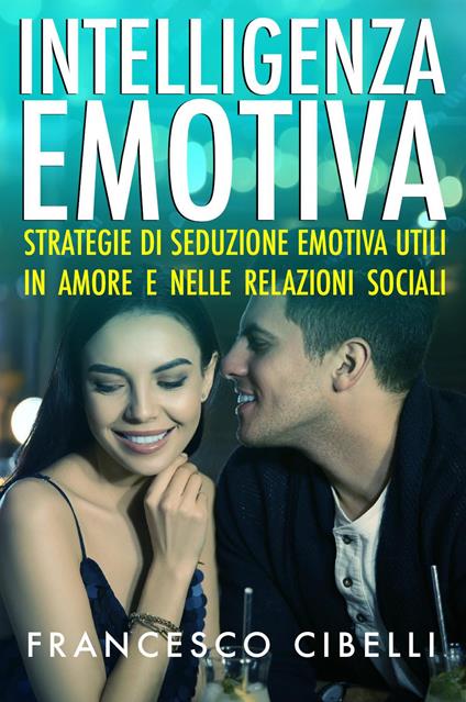 Intelligenza emotiva. Strategie di seduzione emotiva utili in amore e nelle relazioni sociali - Francesco Cibelli - copertina