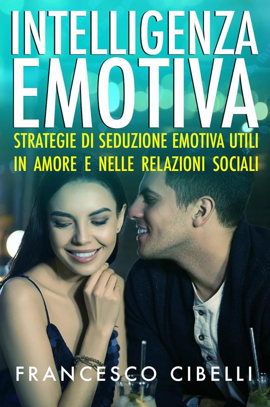 Intelligenza emotiva. Strategie di seduzione emotiva utili in amore e nelle relazioni sociali - Francesco Cibelli - copertina