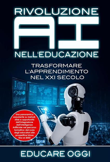 Rivoluzione AI nell'educazione: trasformare l'apprendimento nel XXI secolo. Una panoramica esauriente su metodi, sfide e opportunità dell'integrazione dell'Intelligenza Artificiale nel percorso formativo: dal ruolo degli educatori alle prospettive future  - Educare Oggi - ebook