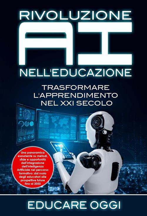 Rivoluzione AI nell'educazione: trasformare l'apprendimento nel XXI secolo. Una panoramica esauriente su metodi, sfide e opportunità dell'integrazione dell'Intelligenza Artificiale nel percorso formativo: dal ruolo degli educatori alle prospettive future  - Educare Oggi - ebook