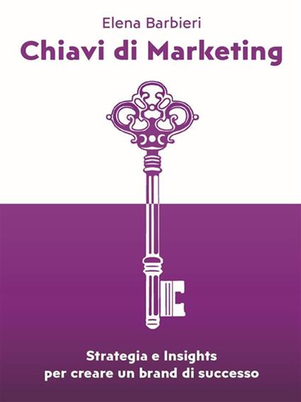 Chiavi di marketing. Strategia e insights per creare un brand di successo - Elena Barbieri - ebook
