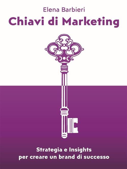 Chiavi di marketing. Strategia e insights per creare un brand di successo - Elena Barbieri - ebook