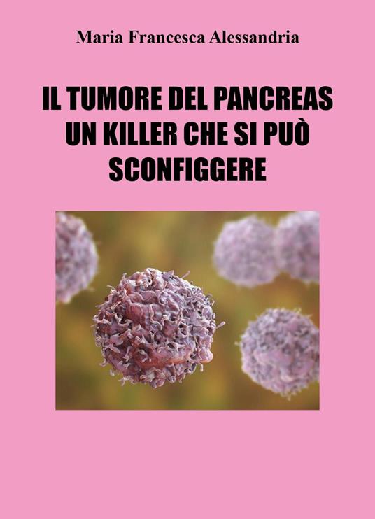 Il tumore del pancreas un killer che si può sconfiggere - Maria Francesca Alessandria - copertina