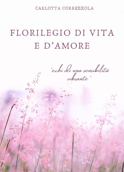 Florilegio di vita e d'amore. Echi di una sensibilità vibrante - Carlotta Correzzola - copertina