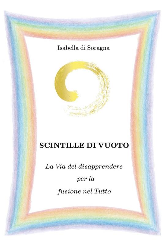 Scintille di vuoto. La via del disapprendere per la fusione nel tutto - Isabella Di Soragna - copertina