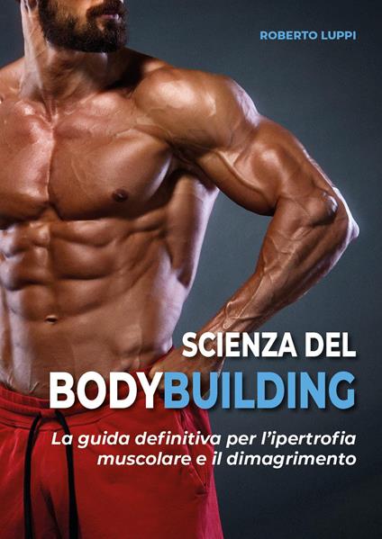 Scienza del bodybuilding. La guida definitiva per l'ipertrofia muscolare e il dimagrimento - Roberto Luppi - copertina