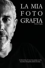 La mia fotografia. Guida intima di una vita passata con la macchina fotografica dentro la testa