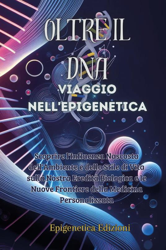 Oltre il DNA. Viaggio nell'epigenetica. Scoprire l'influenza nascosta dell'ambiente e dello stile di vita sulla nostra eredità biologica e le nuove frontiere della medicina personalizzata - copertina